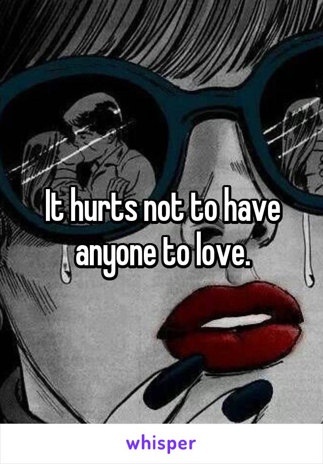 It hurts not to have anyone to love.