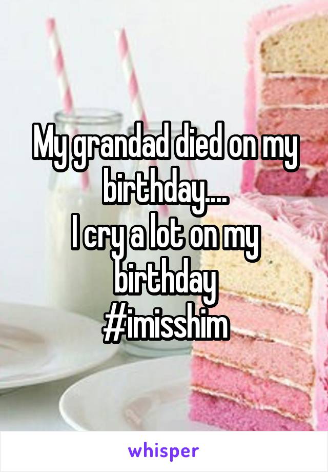 My grandad died on my birthday....
I cry a lot on my birthday
#imisshim