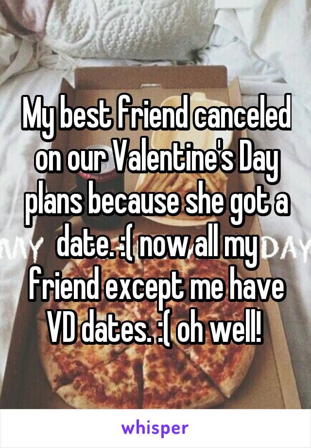 My best friend canceled on our Valentine's Day plans because she got a date. :( now all my friend except me have VD dates. :( oh well! 