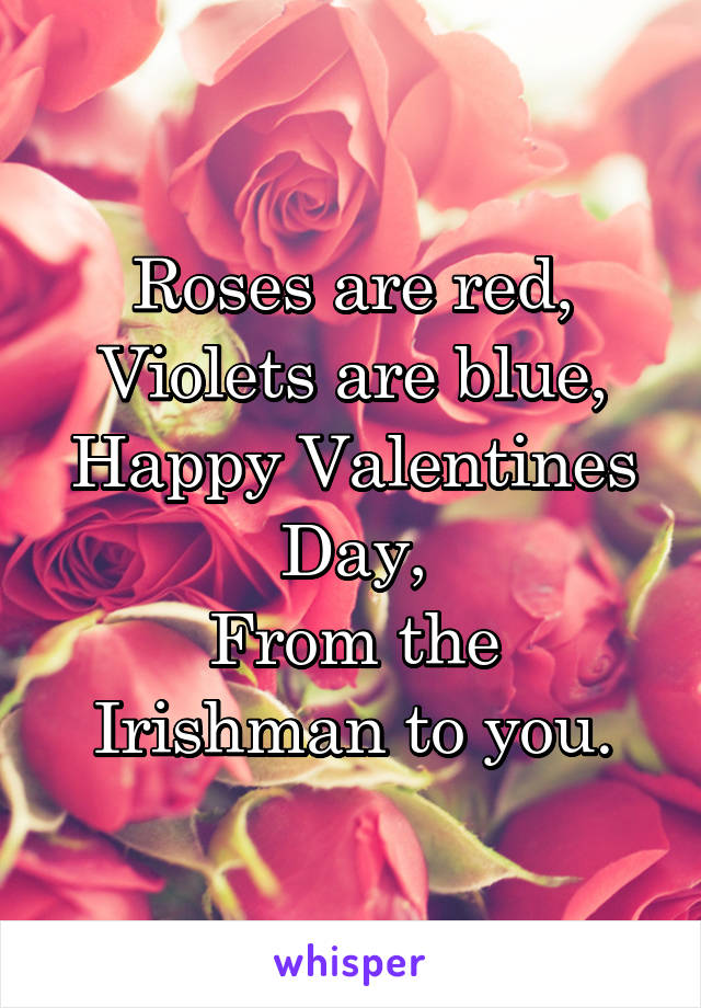 Roses are red,
Violets are blue,
Happy Valentines Day,
From the Irishman to you.