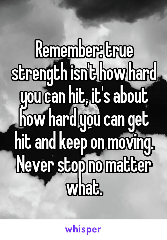 Remember: true strength isn't how hard you can hit, it's about how hard you can get hit and keep on moving. Never stop no matter what.