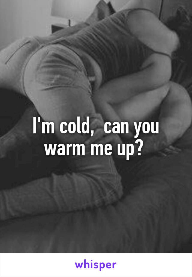 I'm cold,  can you warm me up? 