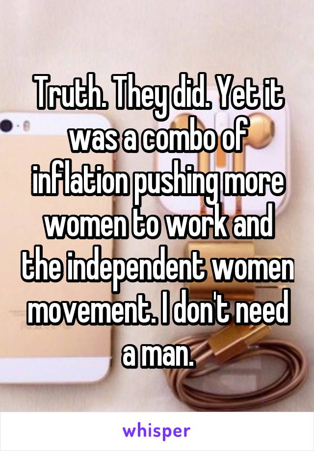 Truth. They did. Yet it was a combo of inflation pushing more women to work and the independent women movement. I don't need a man.