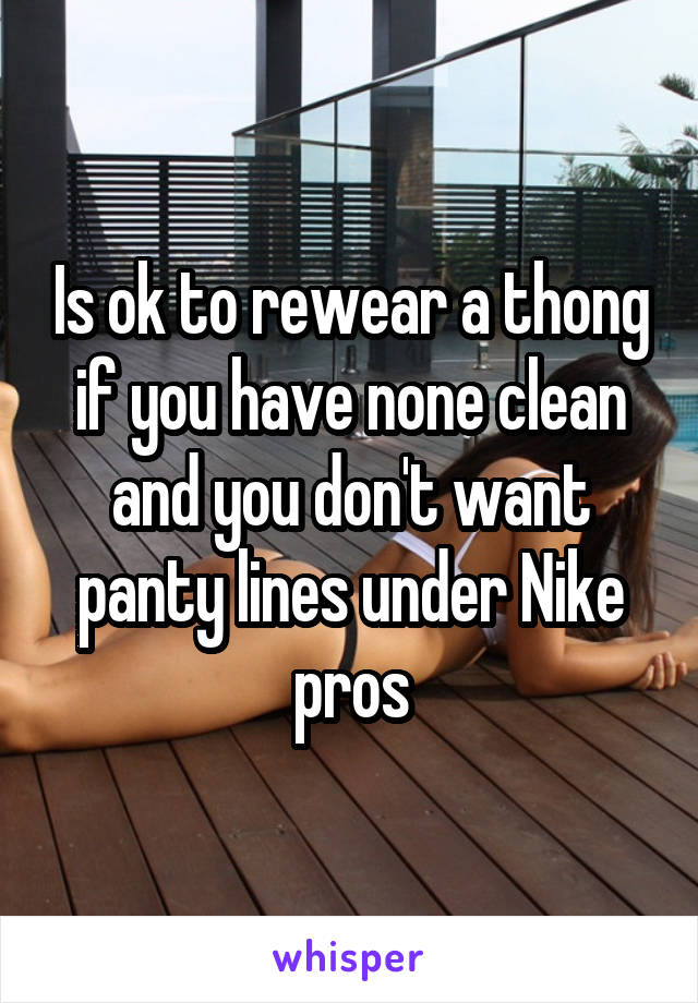 Is ok to rewear a thong if you have none clean and you don't want panty lines under Nike pros