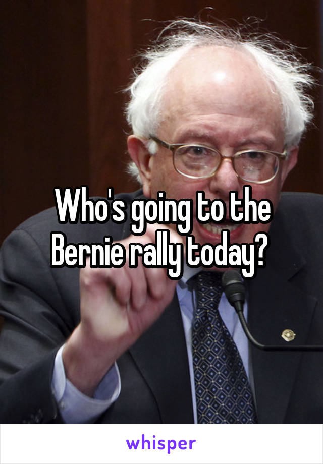 Who's going to the Bernie rally today? 