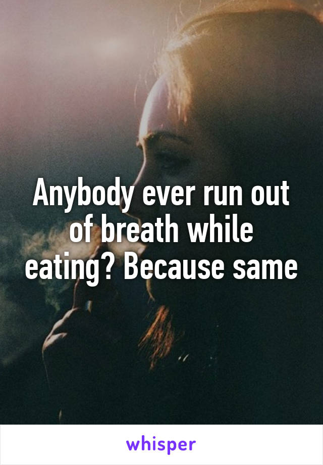 Anybody ever run out of breath while eating? Because same