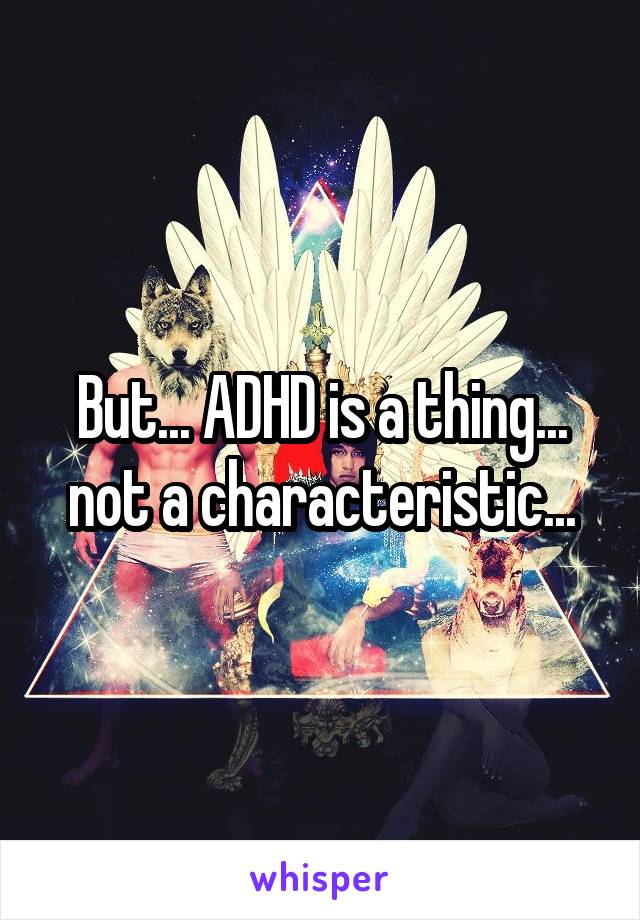 But... ADHD is a thing... not a characteristic...