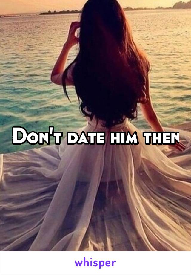 Don't date him then