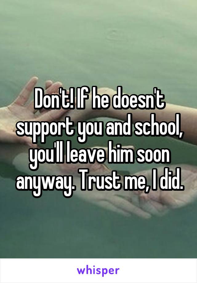Don't! If he doesn't support you and school, you'll leave him soon anyway. Trust me, I did.