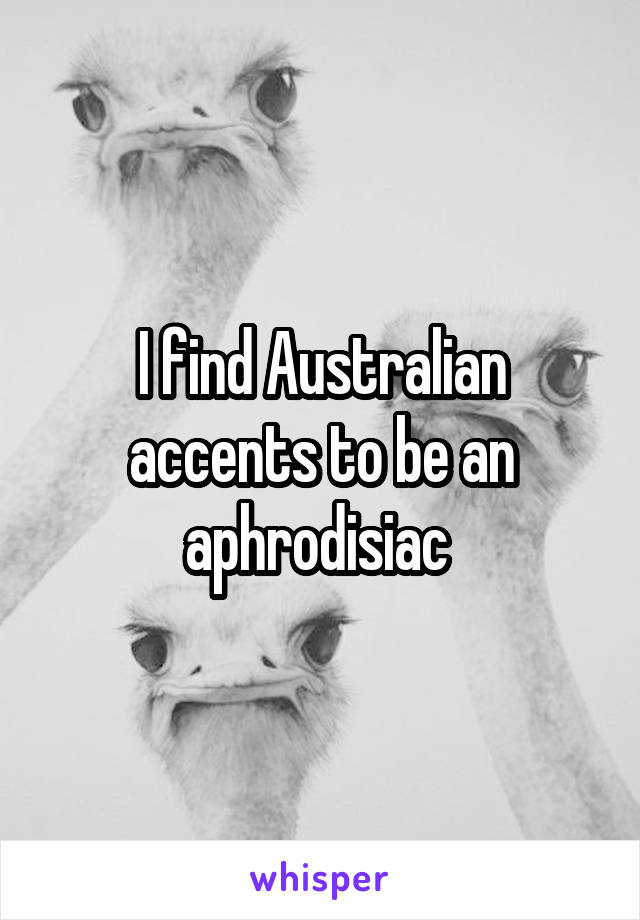 I find Australian accents to be an aphrodisiac 