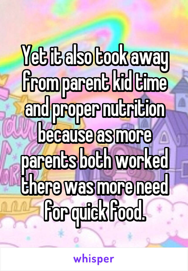 Yet it also took away from parent kid time and proper nutrition because as more parents both worked there was more need for quick food.