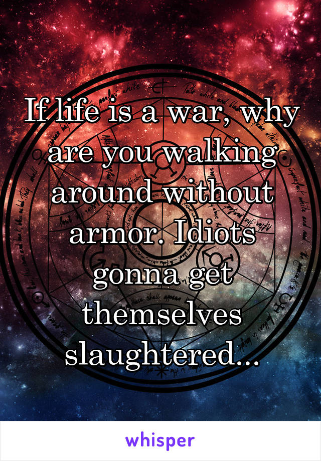 If life is a war, why are you walking around without armor. Idiots gonna get themselves slaughtered...