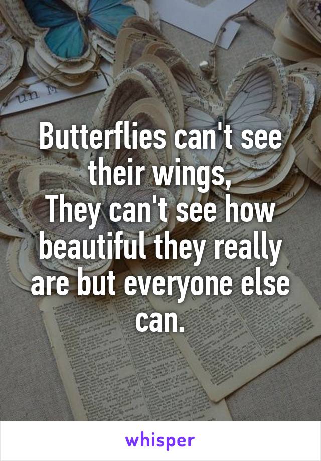 Butterflies can't see their wings,
They can't see how beautiful they really are but everyone else can.