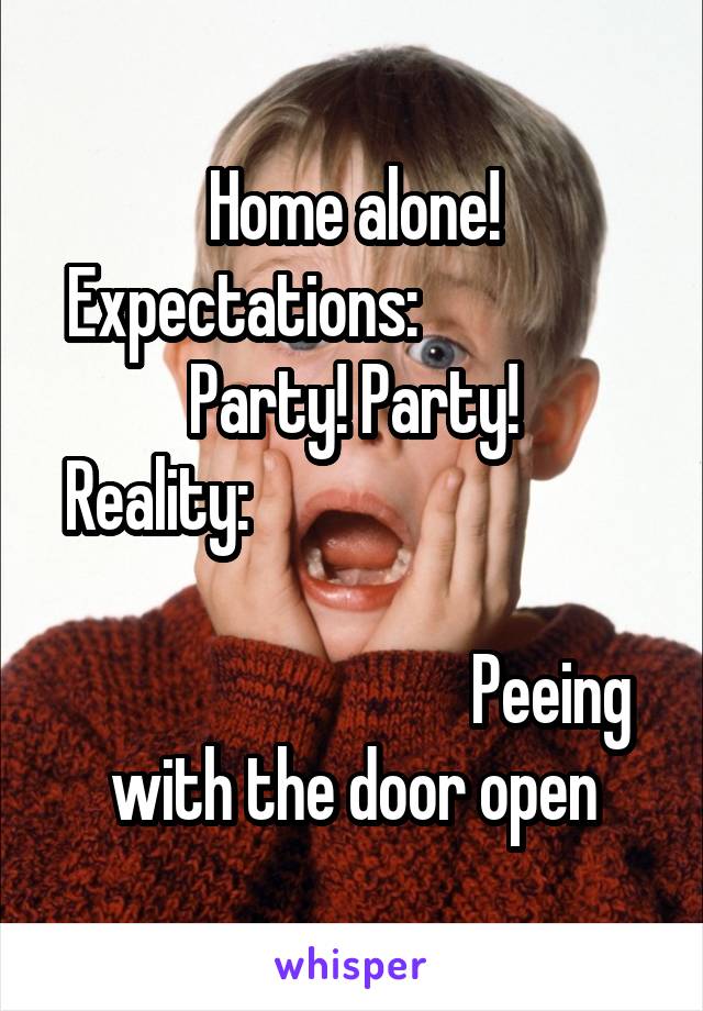 Home alone! Expectations:                 
 Party! Party! 
Reality:                                                                                                            Peeing with the door open