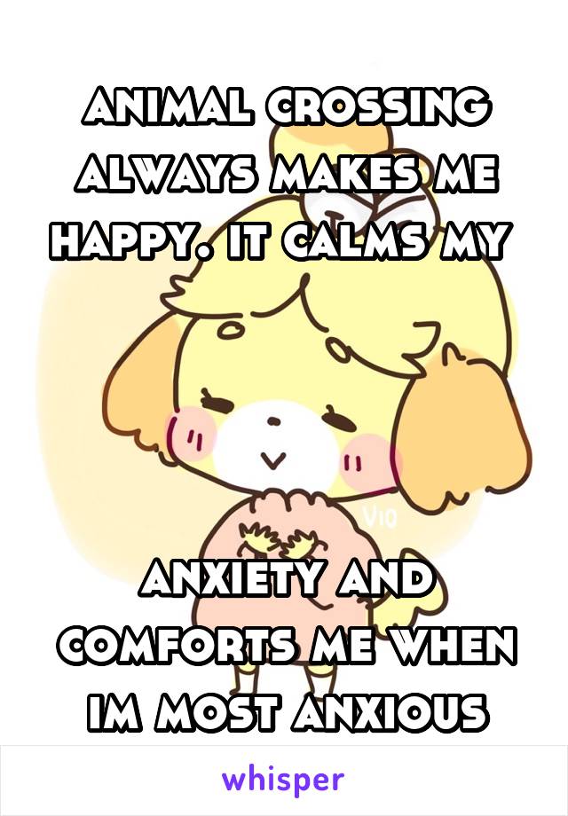 animal crossing always makes me happy. it calms my 




anxiety and comforts me when im most anxious