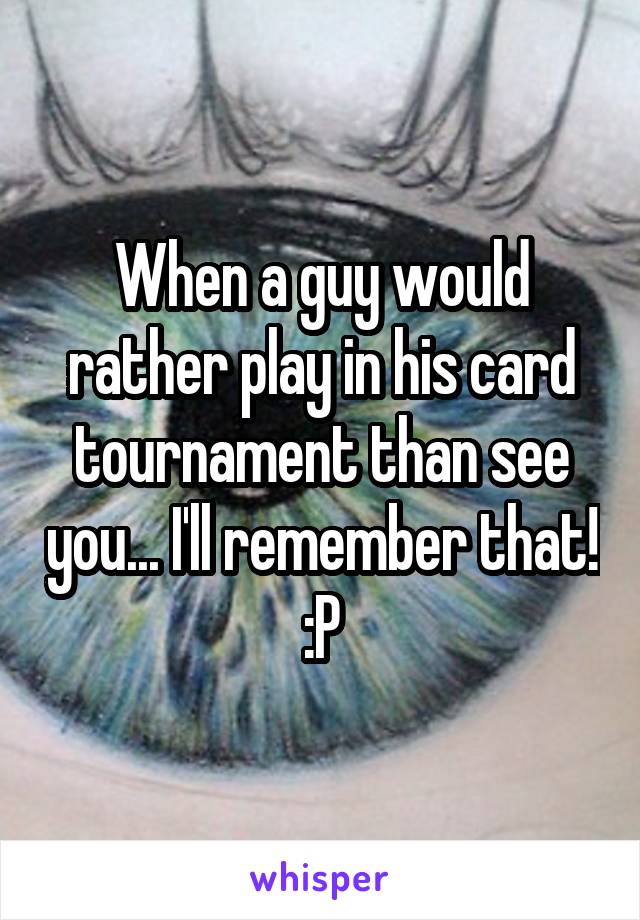 When a guy would rather play in his card tournament than see you... I'll remember that! :P
