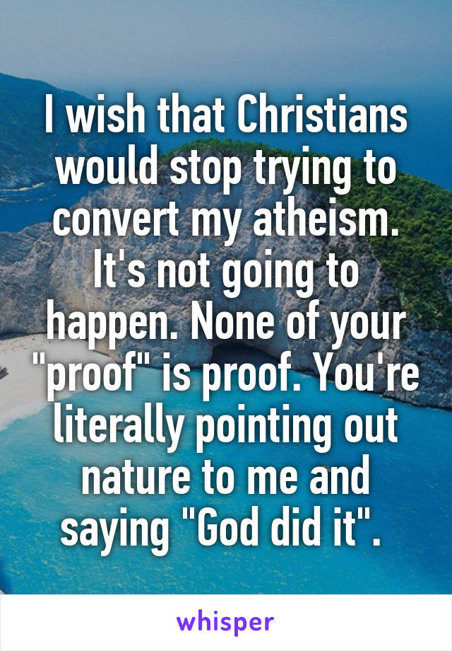I wish that Christians would stop trying to convert my atheism. It's not going to happen. None of your "proof" is proof. You're literally pointing out nature to me and saying "God did it". 