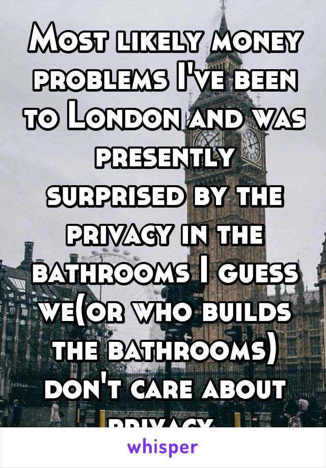 Most likely money problems I've been to London and was presently surprised by the privacy in the bathrooms I guess we(or who builds the bathrooms) don't care about privacy 