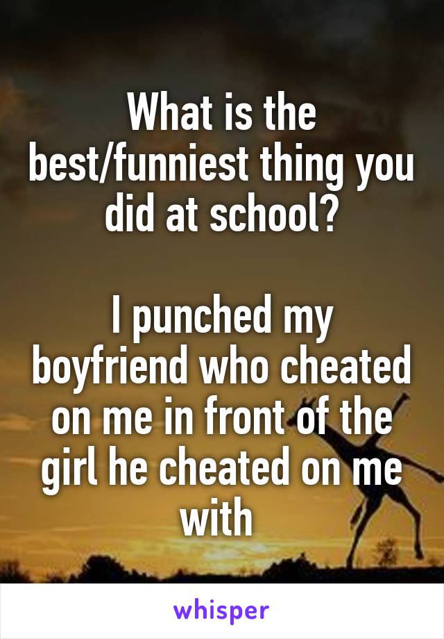 What is the best/funniest thing you did at school?

I punched my boyfriend who cheated on me in front of the girl he cheated on me with 