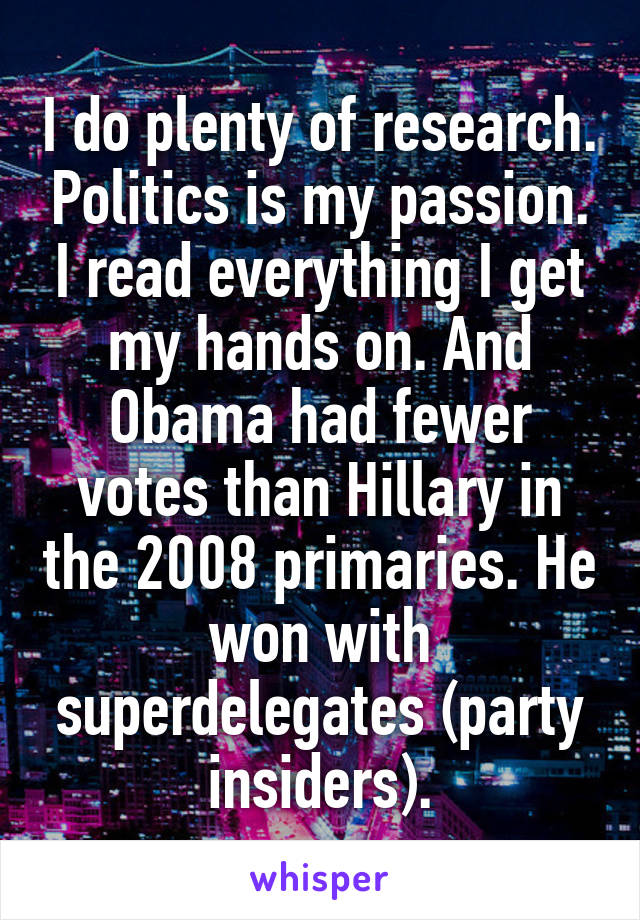 I do plenty of research. Politics is my passion. I read everything I get my hands on. And Obama had fewer votes than Hillary in the 2008 primaries. He won with superdelegates (party insiders).