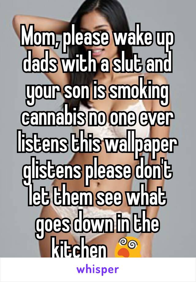 Mom, please wake up dads with a slut and your son is smoking cannabis no one ever listens this wallpaper glistens please don't let them see what goes down in the kitchen 😵