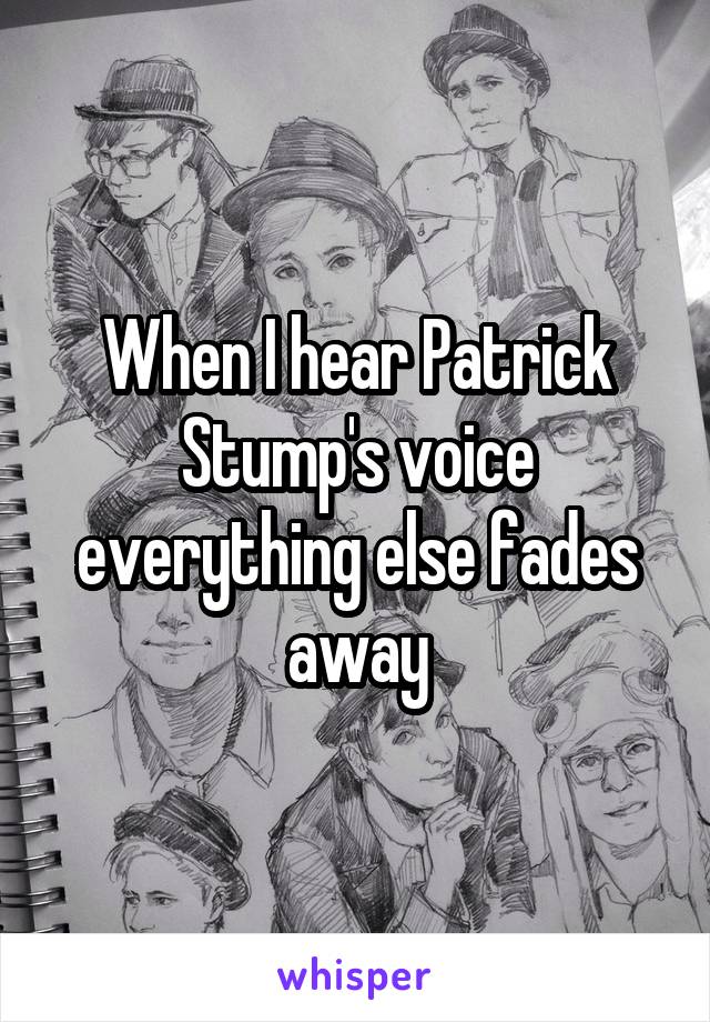 When I hear Patrick Stump's voice everything else fades away