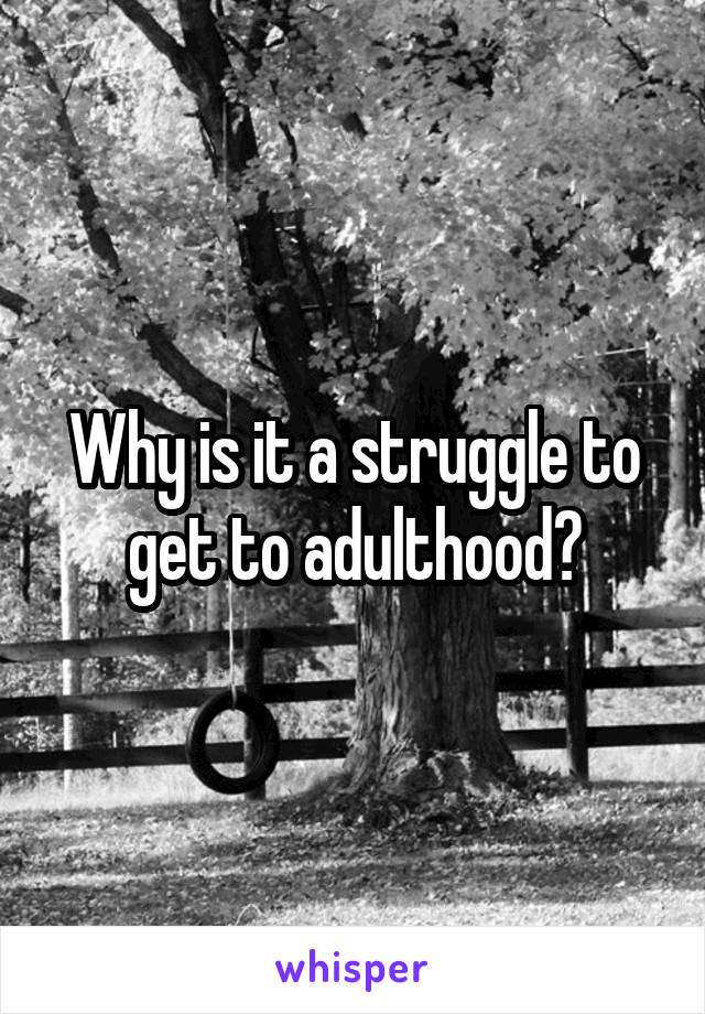 Why is it a struggle to get to adulthood?