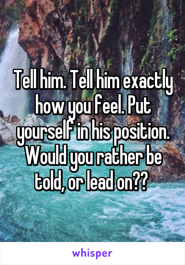 Tell him. Tell him exactly how you feel. Put yourself in his position. Would you rather be told, or lead on?? 