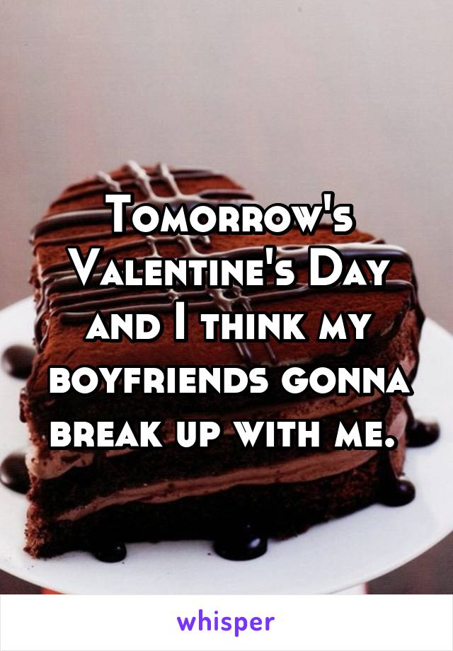 Tomorrow's Valentine's Day and I think my boyfriends gonna break up with me. 