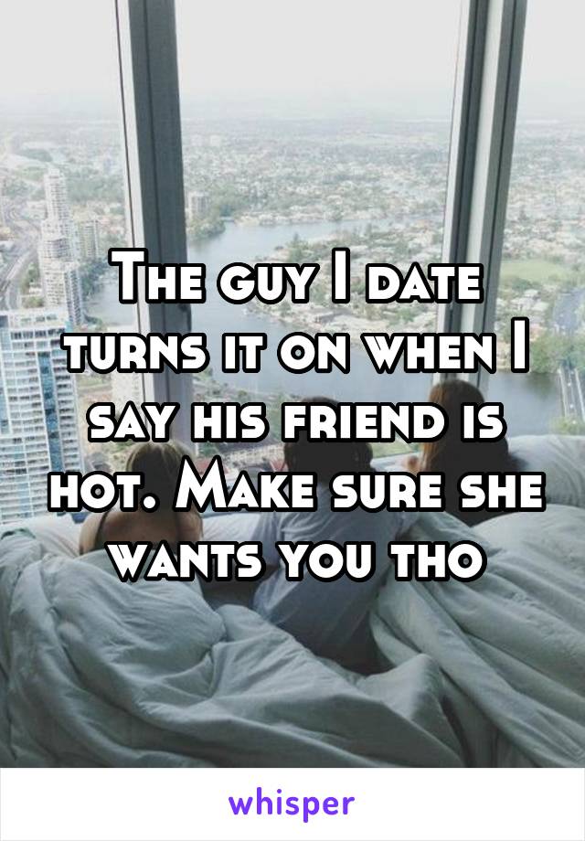 The guy I date turns it on when I say his friend is hot. Make sure she wants you tho