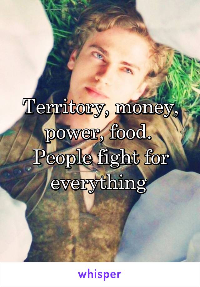 Territory, money, power, food. 
People fight for everything 