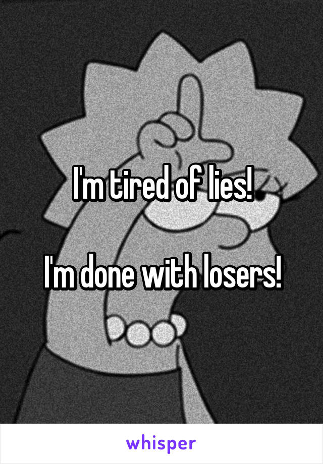 I'm tired of lies!

I'm done with losers!