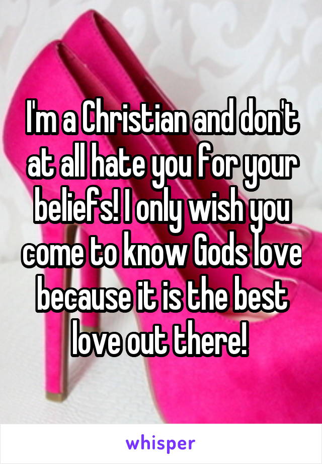 I'm a Christian and don't at all hate you for your beliefs! I only wish you come to know Gods love because it is the best love out there! 