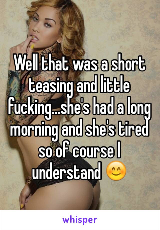 Well that was a short teasing and little fucking...she's had a long morning and she's tired so of course I understand 😊