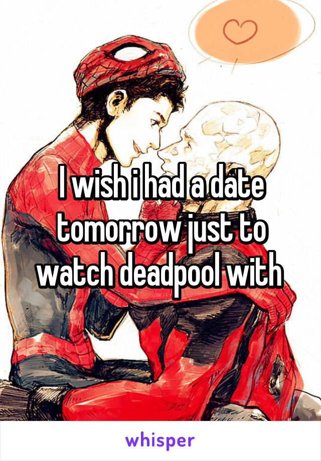 I wish i had a date tomorrow just to watch deadpool with 