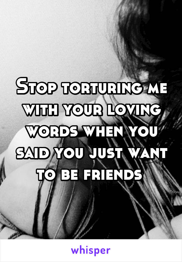 Stop torturing me with your loving words when you said you just want to be friends 