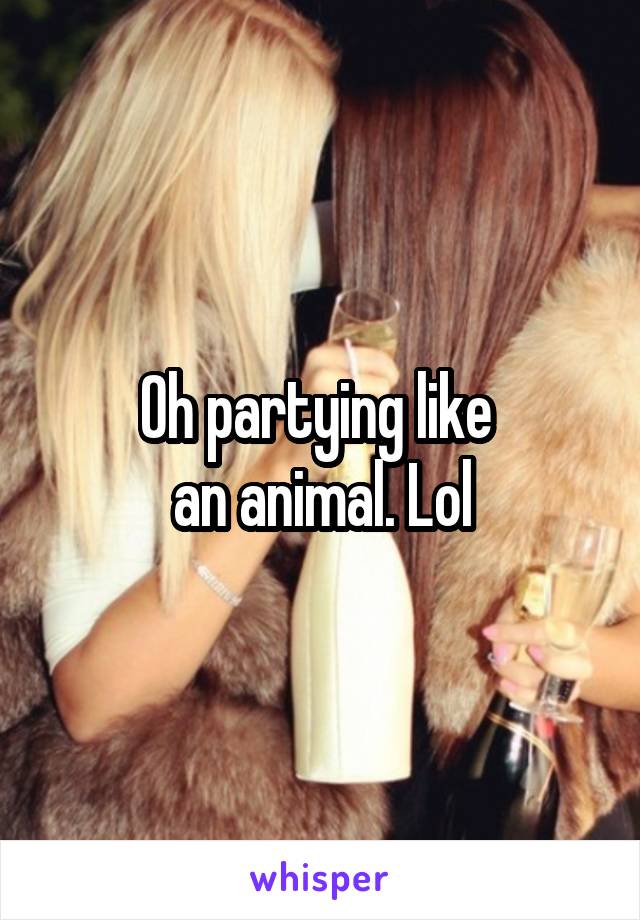 Oh partying like 
an animal. Lol