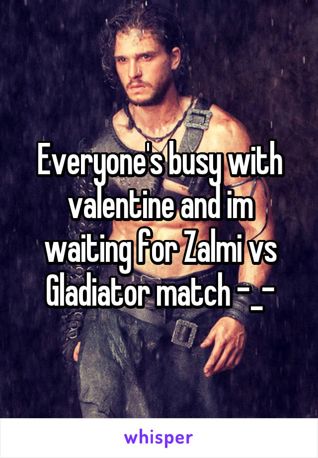 Everyone's busy with valentine and im waiting for Zalmi vs Gladiator match -_-