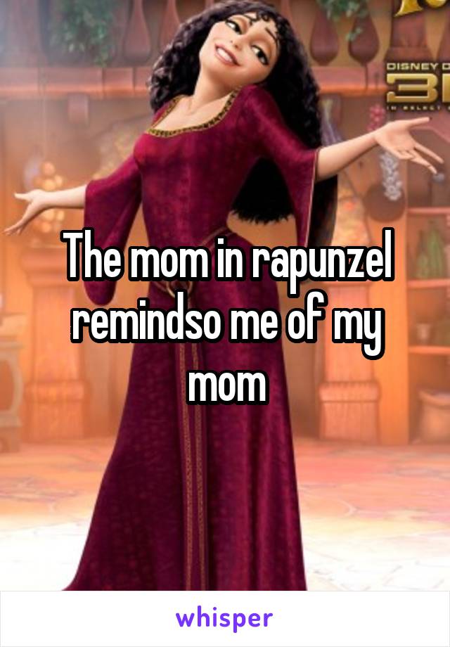 The mom in rapunzel remindso me of my mom
