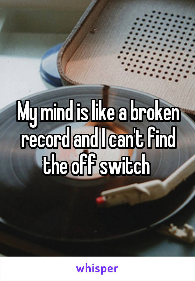 My mind is like a broken record and I can't find the off switch 
