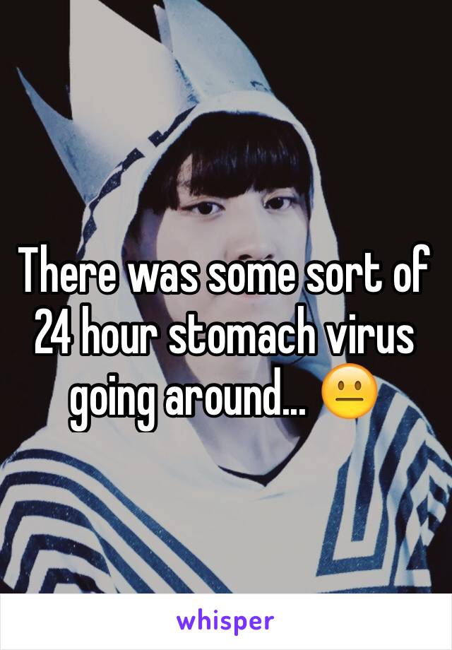 There was some sort of 24 hour stomach virus going around... 😐
