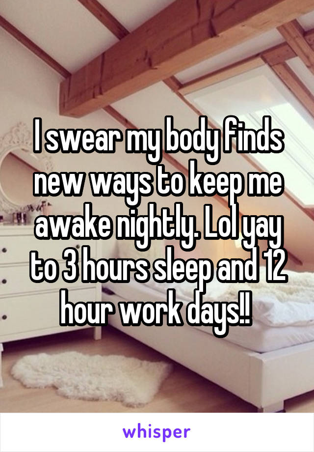 I swear my body finds new ways to keep me awake nightly. Lol yay to 3 hours sleep and 12 hour work days!! 