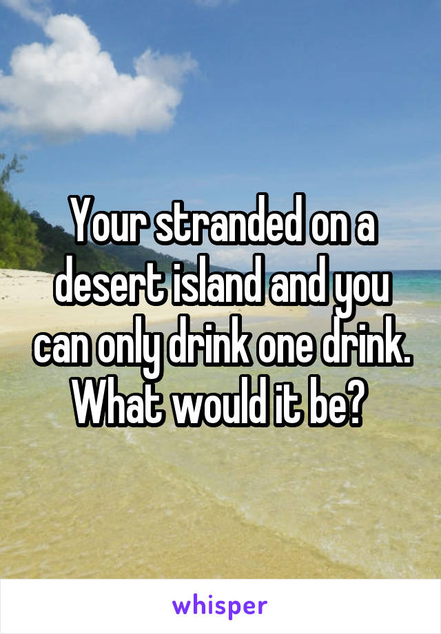 Your stranded on a desert island and you can only drink one drink. What would it be? 
