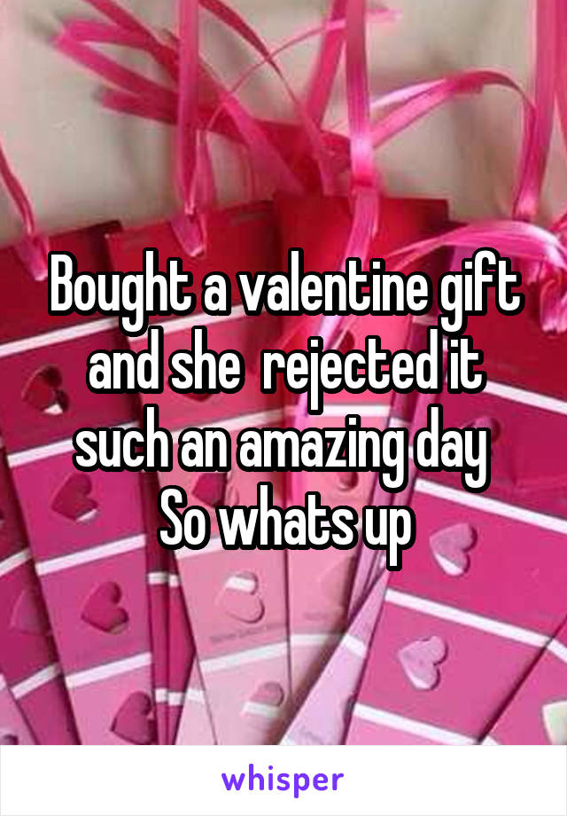 Bought a valentine gift and she  rejected it such an amazing day 
So whats up
