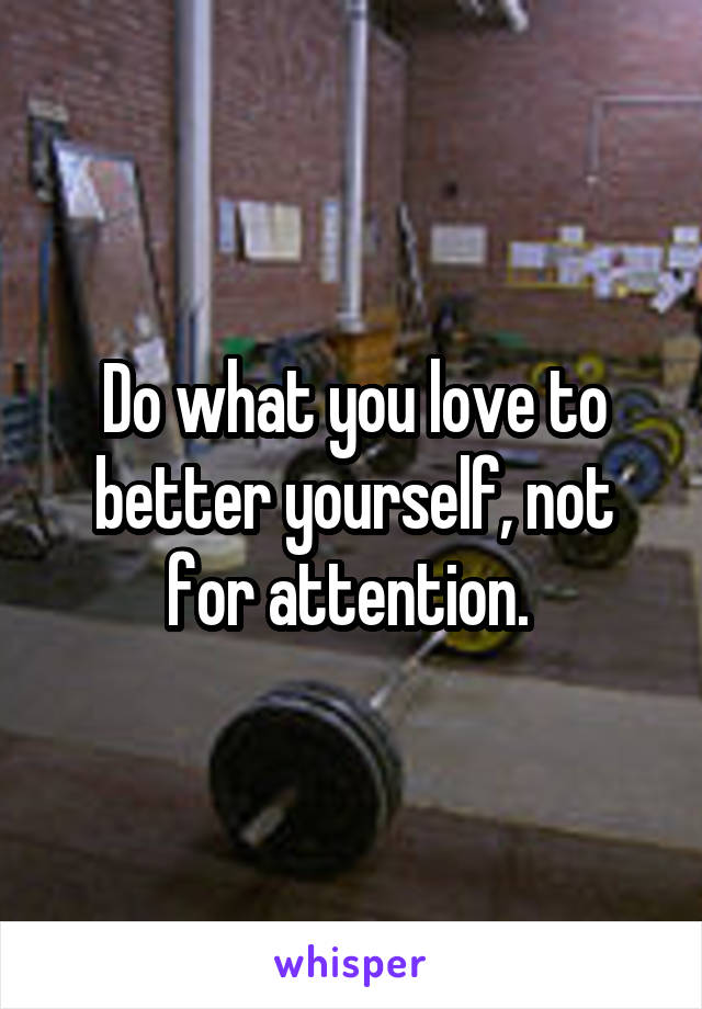 Do what you love to better yourself, not for attention. 