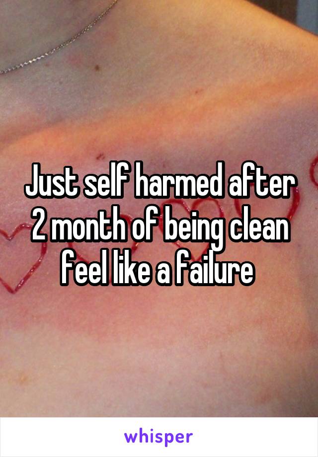 Just self harmed after 2 month of being clean feel like a failure 