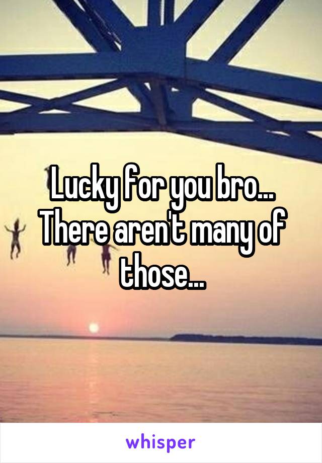 Lucky for you bro... There aren't many of those...