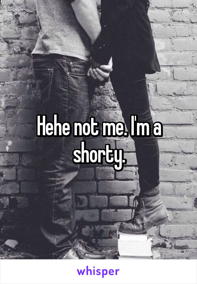 Hehe not me. I'm a shorty.