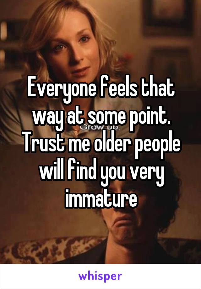 Everyone feels that way at some point. Trust me older people will find you very immature