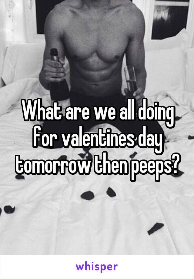 What are we all doing for valentines day tomorrow then peeps?